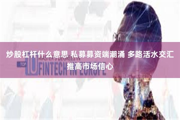 炒股杠杆什么意思 私募募资端潮涌 多路活水交汇推高市场信心