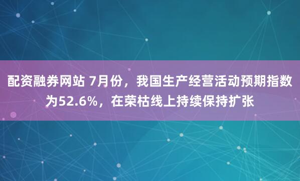 配资融券网站 7月份，我国生产经营活动预期指数为52.6%，在荣枯线上持续保持扩张
