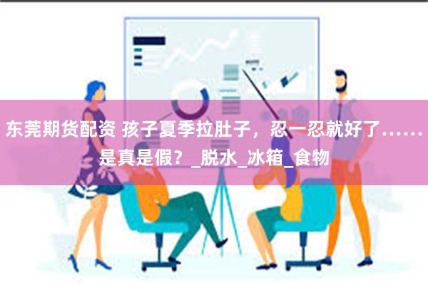 东莞期货配资 孩子夏季拉肚子，忍一忍就好了……是真是假？_脱水_冰箱_食物