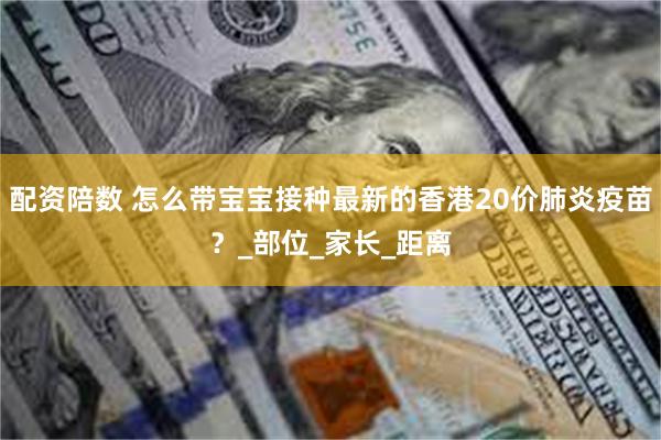 配资陪数 怎么带宝宝接种最新的香港20价肺炎疫苗？_部位_家长_距离