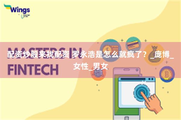 配资炒股来找配资 罗永浩是怎么就疯了？_庞博_女性_男女