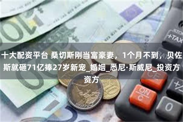 十大配资平台 桑切斯刚当富豪妻，1个月不到，贝佐斯就砸71亿捧27岁新宠_婚姻_悉尼·斯威尼_投资方