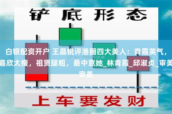 白银配资开户 王晶锐评港圈四大美人：青霞英气，嘉欣太瘦，祖贤腿粗，最中意她_林青霞_邱淑贞_审美