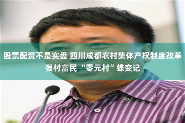 股票配资不是实盘 四川成都农村集体产权制度改革强村富民 “零元村”蝶变记