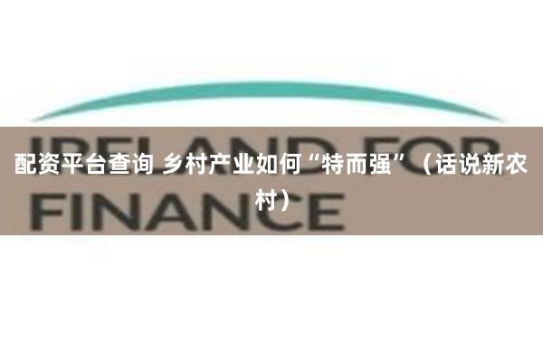 配资平台查询 乡村产业如何“特而强”（话说新农村）