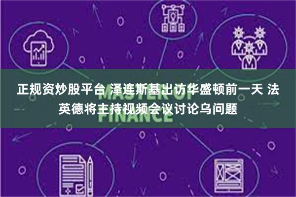 正规资炒股平台 泽连斯基出访华盛顿前一天 法英德将主持视频会议讨论乌问题