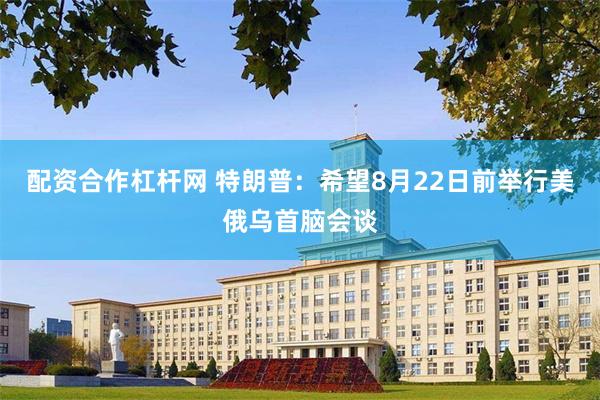 配资合作杠杆网 特朗普：希望8月22日前举行美俄乌首脑会谈