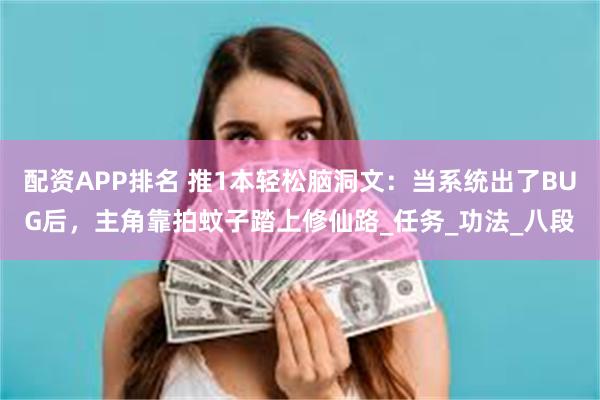 配资APP排名 推1本轻松脑洞文：当系统出了BUG后，主角靠拍蚊子踏上修仙路_任务_功法_八段
