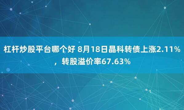 杠杆炒股平台哪个好 8月18日晶科转债上涨2.11%，转股溢价率67.63%