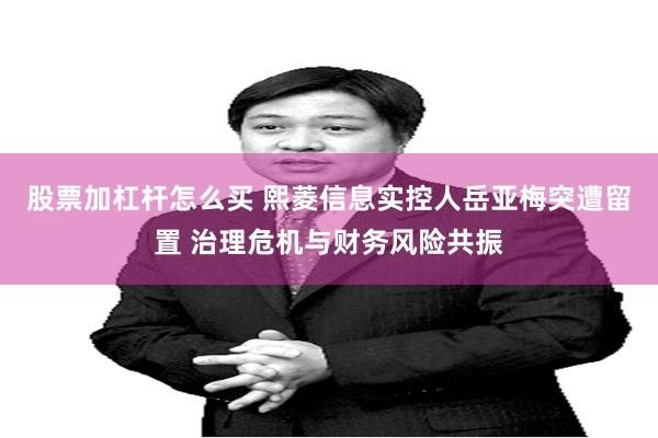 股票加杠杆怎么买 熙菱信息实控人岳亚梅突遭留置 治理危机与财务风险共振