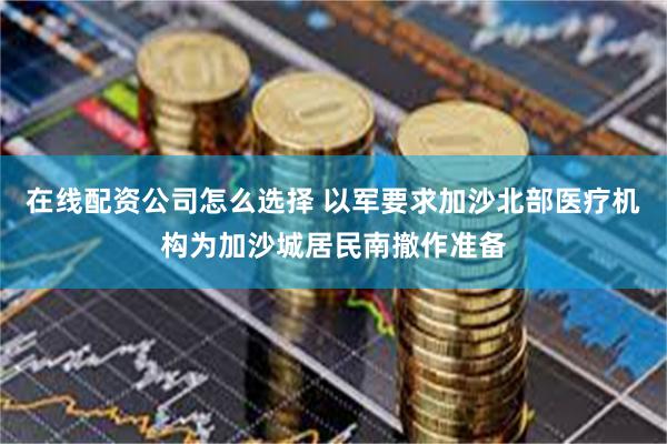在线配资公司怎么选择 以军要求加沙北部医疗机构为加沙城居民南撤作准备