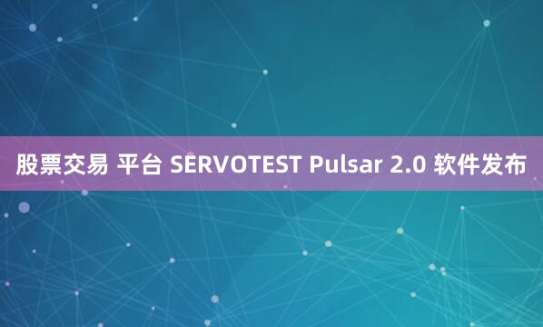股票交易 平台 SERVOTEST Pulsar 2.0 软件发布
