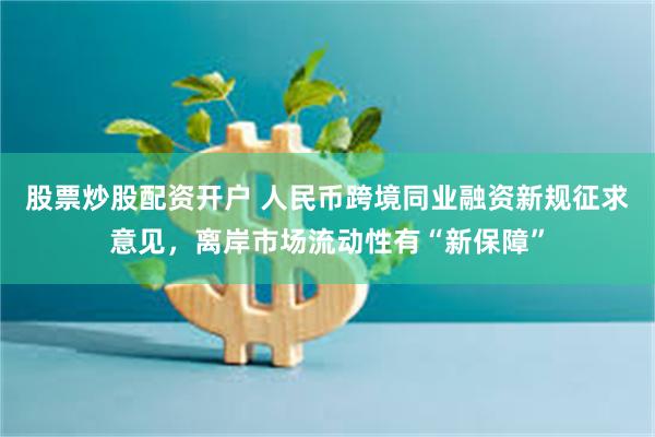 股票炒股配资开户 人民币跨境同业融资新规征求意见，离岸市场流动性有“新保障”