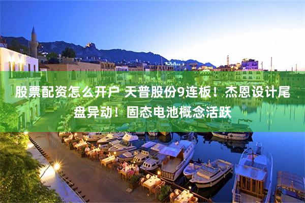 股票配资怎么开户 天普股份9连板！杰恩设计尾盘异动！固态电池概念活跃
