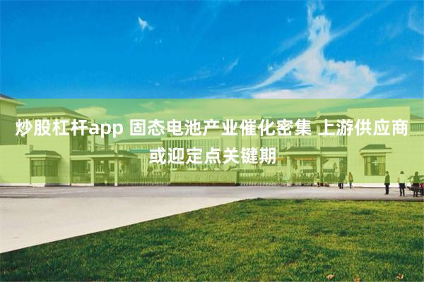 炒股杠杆app 固态电池产业催化密集 上游供应商或迎定点关键期