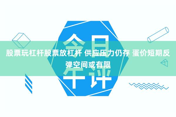 股票玩杠杆股票放杠杆 供应压力仍存 蛋价短期反弹空间或有限