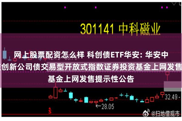 网上股票配资怎么样 科创债ETF华安: 华安中证AAA科技创新公司债交易型开放式指数证券投资基金上网发售提示性公告