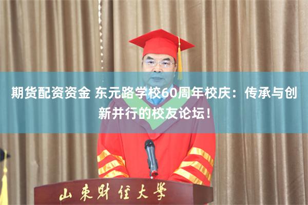 期货配资资金 东元路学校60周年校庆：传承与创新并行的校友论坛！