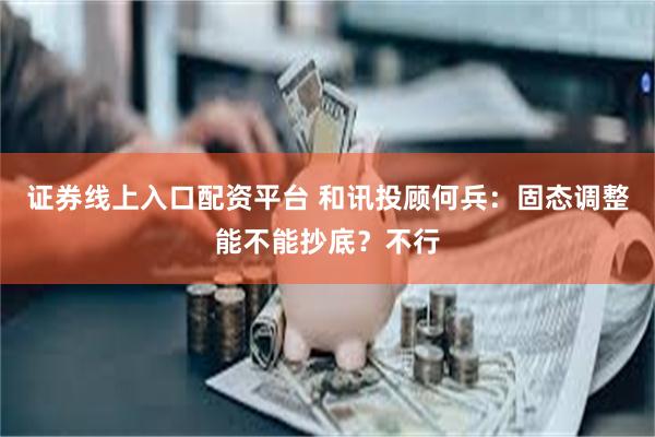 证券线上入口配资平台 和讯投顾何兵：固态调整能不能抄底？不行