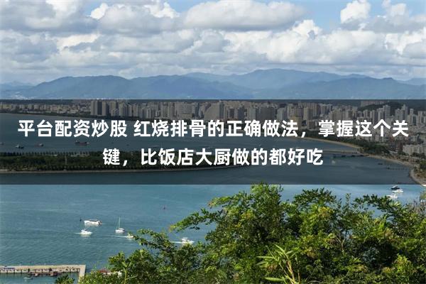 平台配资炒股 红烧排骨的正确做法，掌握这个关键，比饭店大厨做的都好吃