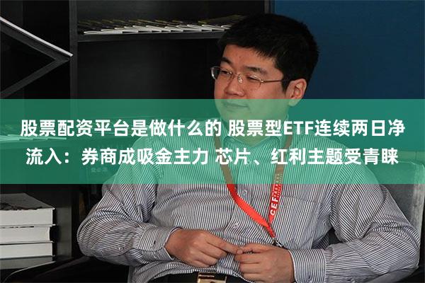 股票配资平台是做什么的 股票型ETF连续两日净流入:券商成吸金主力 芯片、红利主题受青睐