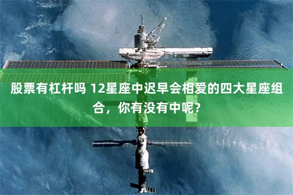 股票有杠杆吗 12星座中迟早会相爱的四大星座组合,你有没有中呢?