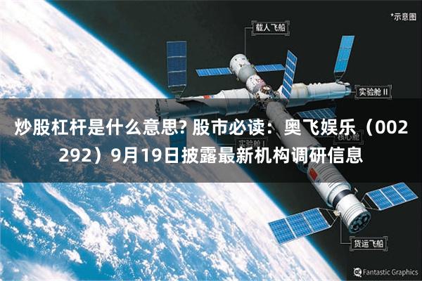 炒股杠杆是什么意思? 股市必读：奥飞娱乐（002292）9月19日披露最新机构调研信息