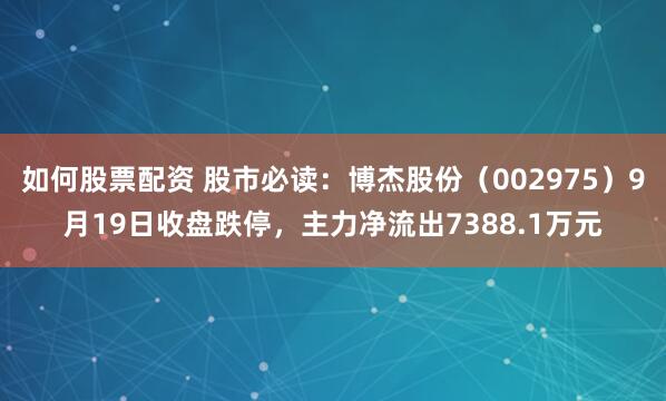 如何股票配资 股市必读:博杰股份(002975)9月19日收盘跌停,主力净流出7388.1万元