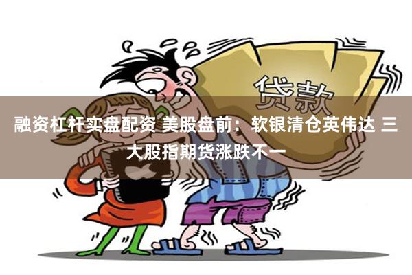 融资杠杆实盘配资 美股盘前：软银清仓英伟达 三大股指期货涨跌不一