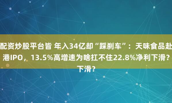 配资炒股平台皆 年入34亿却“踩刹车”:天味食品赴港IPO,13.5%高增速为啥扛不住22.8%净利下滑?