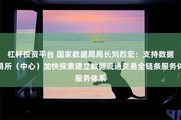 杠杆投资平台 国家数据局局长刘烈宏：支持数据交易所（中心）加快探索建立数据流通交易全链条服务体系