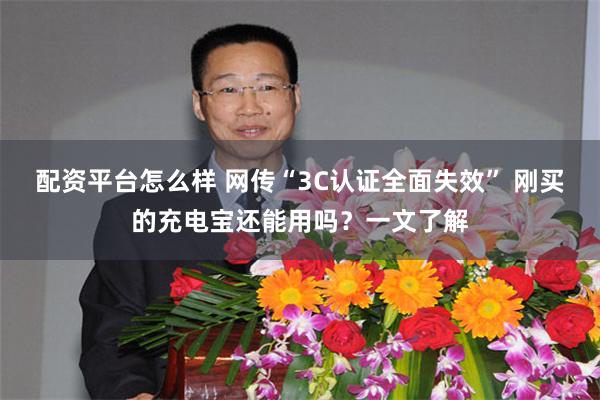 配资平台怎么样 网传“3C认证全面失效” 刚买的充电宝还能用吗？一文了解