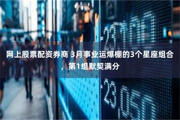 网上股票配资券商 3月事业运爆棚的3个星座组合，第1组默契满分