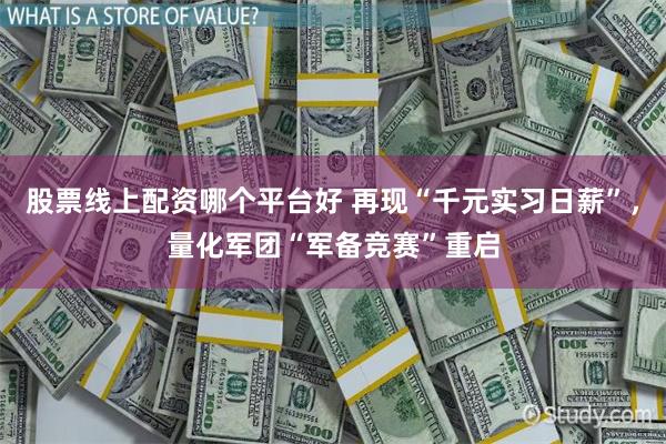 股票线上配资哪个平台好 再现“千元实习日薪”，量化军团“军备竞赛”重启