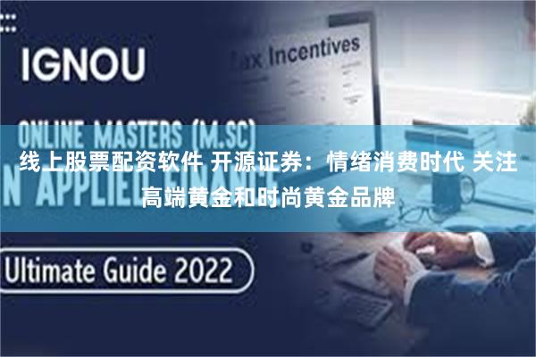 线上股票配资软件 开源证券:情绪消费时代 关注高端黄金和时尚黄金品牌
