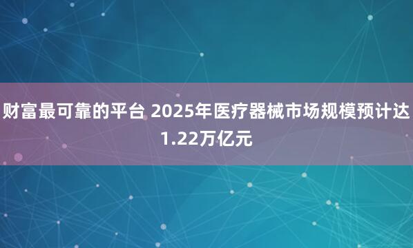 财富最可靠的平台 2025年医疗器械市场规模预计达1.22万亿元