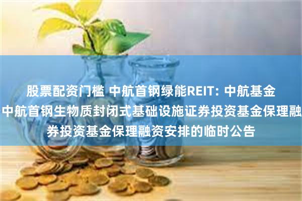 股票配资门槛 中航首钢绿能REIT: 中航基金管理有限公司关于中航首钢生物质封闭式基础设施证券投资基金保理融资安排的临时公告