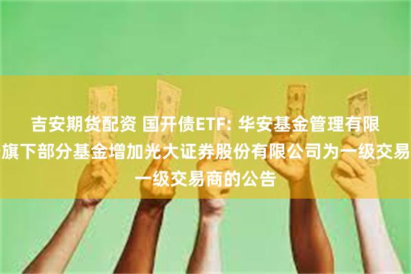 吉安期货配资 国开债ETF: 华安基金管理有限公司关于旗下部分基金增加光大证券股份有限公司为一级交易商的公告