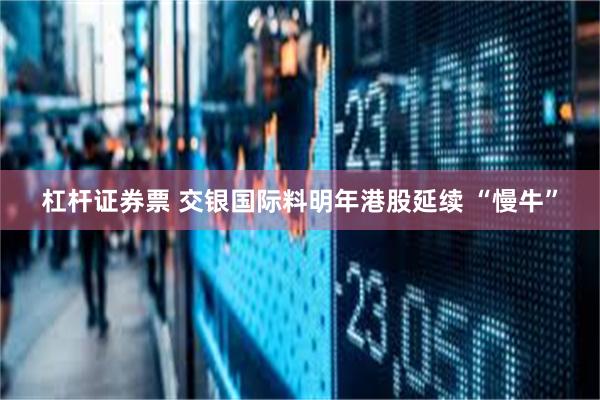 杠杆证券票 交银国际料明年港股延续 “慢牛”