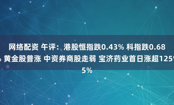 网络配资 午评：港股恒指跌0.43% 科指跌0.68% 黄金股普涨 中资券商股走弱 宝济药业首日涨超125%