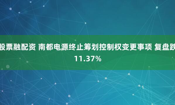 股票融配资 南都电源终止筹划控制权变更事项 复盘跌11.37%
