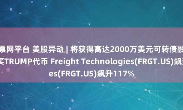 股票网平台 美股异动 | 将获得高达2000万美元可转债融资用于购买TRUMP代币 Freight Technologies(FRGT.US)飙升117%