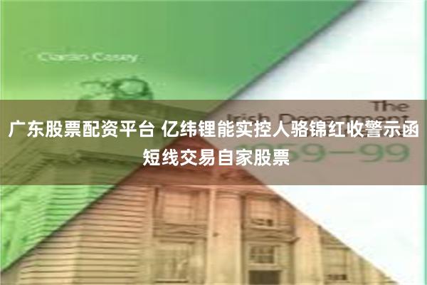 广东股票配资平台 亿纬锂能实控人骆锦红收警示函 短线交易自家股票