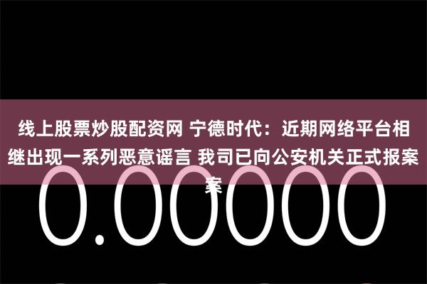 线上股票炒股配资网 宁德时代：近期网络平台相继出现一系列恶意谣言 我司已向公安机关正式报案