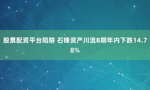 股票配资平台陷阱 石锋资产川流B期年内下跌14.78%