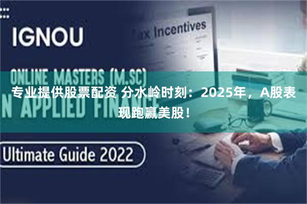 专业提供股票配资 分水岭时刻：2025年，A股表现跑赢美股！