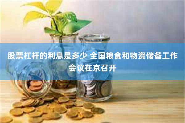 股票杠杆的利息是多少 全国粮食和物资储备工作会议在京召开