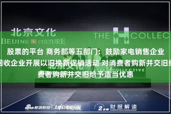 股票的平台 商务部等五部门：鼓励家电销售企业联合生产、回收企业开展以旧换新促销活动 对消费者购新并交旧给予适当优惠