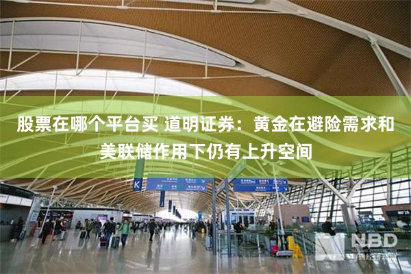 股票在哪个平台买 道明证券：黄金在避险需求和美联储作用下仍有上升空间
