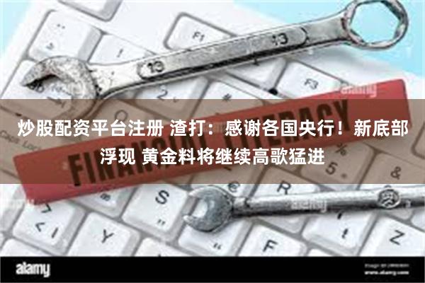 炒股配资平台注册 渣打：感谢各国央行！新底部浮现 黄金料将继续高歌猛进